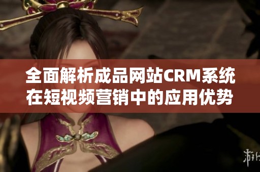 全面解析成品网站CRM系统在短视频营销中的应用优势与策略