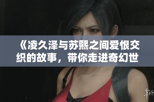 《凌久泽与苏熙之间爱恨交织的故事，带你走进奇幻世界》
