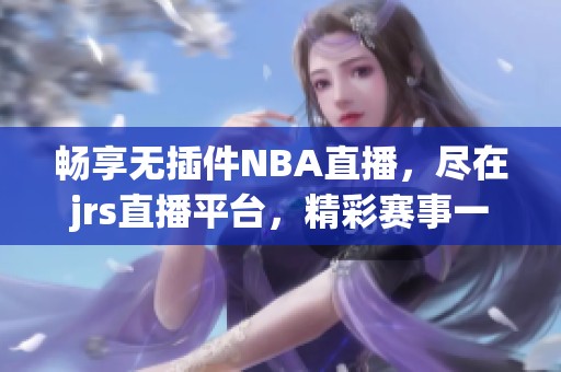 畅享无插件NBA直播，尽在jrs直播平台，精彩赛事一手掌握！