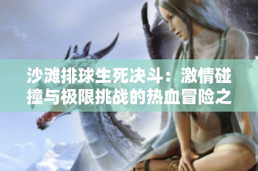 沙滩排球生死决斗：激情碰撞与极限挑战的热血冒险之旅