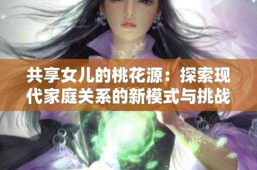 共享女儿的桃花源：探索现代家庭关系的新模式与挑战