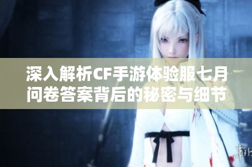 深入解析CF手游体验服七月问卷答案背后的秘密与细节