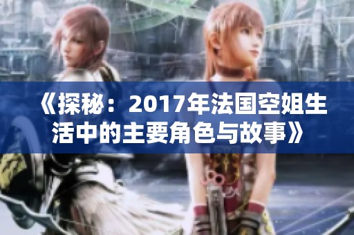 《探秘：2017年法国空姐生活中的主要角色与故事》