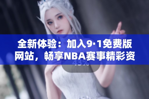 全新体验：加入9·1免费版网站，畅享NBA赛事精彩资讯