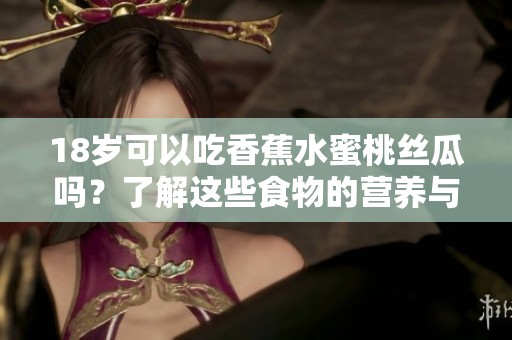 18岁可以吃香蕉水蜜桃丝瓜吗？了解这些食物的营养与禁忌