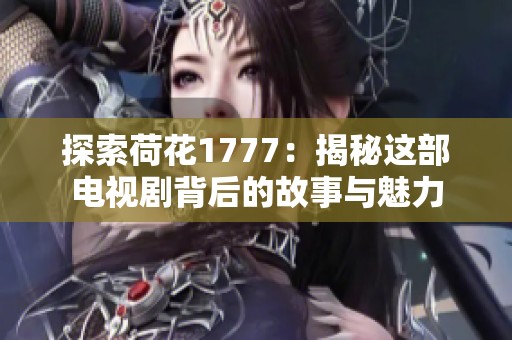 探索荷花1777：揭秘这部电视剧背后的故事与魅力