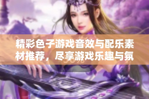 精彩色子游戏音效与配乐素材推荐，尽享游戏乐趣与氛围