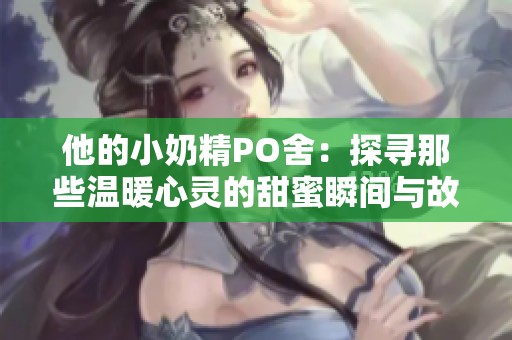 他的小奶精PO舍：探寻那些温暖心灵的甜蜜瞬间与故事