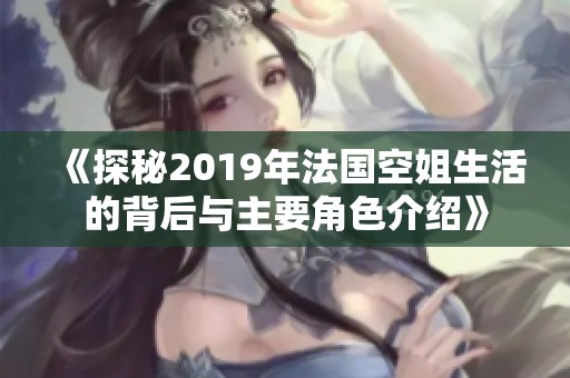 《探秘2019年法国空姐生活的背后与主要角色介绍》