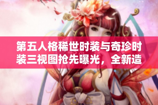 第五人格稀世时装与奇珍时装三视图抢先曝光，全新造型大揭秘！