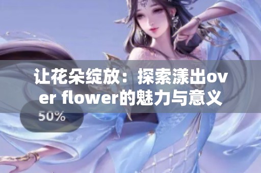 让花朵绽放：探索漾出over flower的魅力与意义