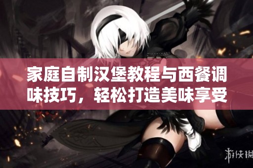 家庭自制汉堡教程与西餐调味技巧，轻松打造美味享受