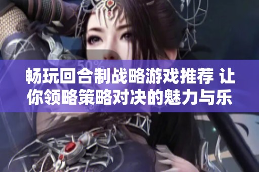 畅玩回合制战略游戏推荐 让你领略策略对决的魅力与乐趣