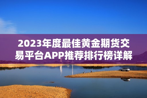 2023年度最佳黄金期货交易平台APP推荐排行榜详解