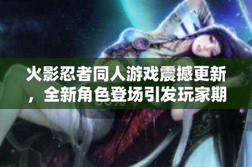 火影忍者同人游戏震撼更新，全新角色登场引发玩家期待热潮