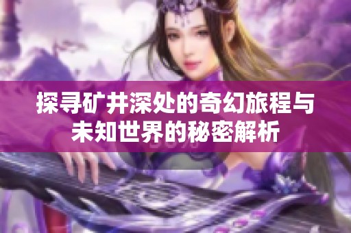 探寻矿井深处的奇幻旅程与未知世界的秘密解析
