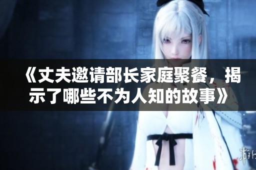 《丈夫邀请部长家庭聚餐，揭示了哪些不为人知的故事》