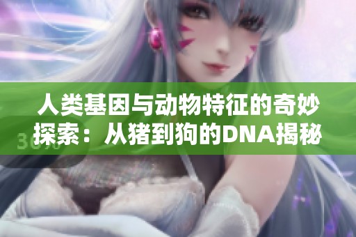 人类基因与动物特征的奇妙探索：从猪到狗的DNA揭秘