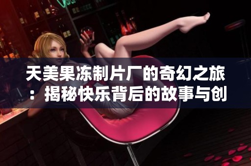 天美果冻制片厂的奇幻之旅：揭秘快乐背后的故事与创意