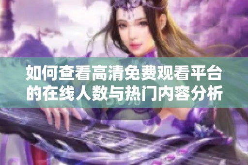 如何查看高清免费观看平台的在线人数与热门内容分析