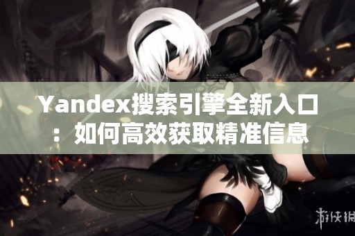 Yandex搜索引擎全新入口：如何高效获取精准信息