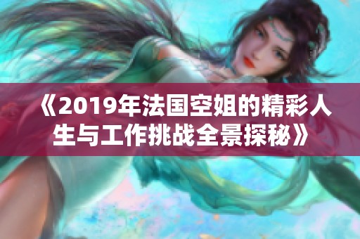 《2019年法国空姐的精彩人生与工作挑战全景探秘》