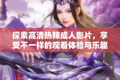 探索高清热辣成人影片，享受不一样的观看体验与乐趣