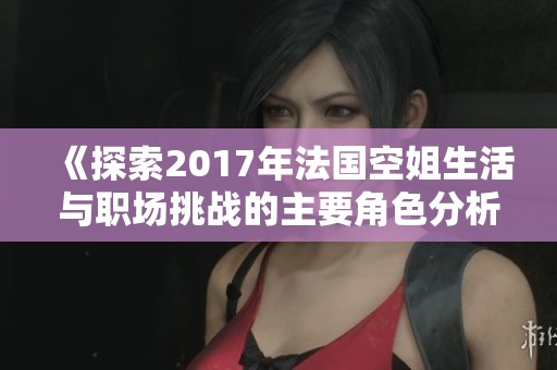 《探索2017年法国空姐生活与职场挑战的主要角色分析》