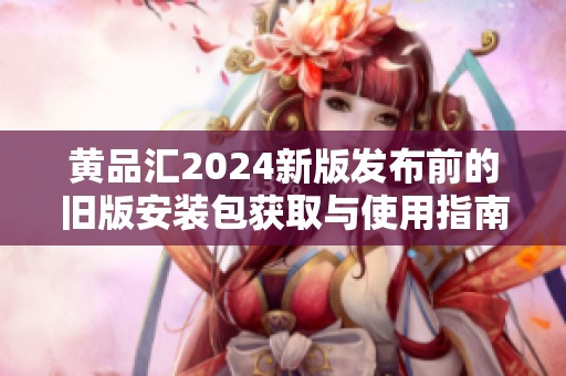 黄品汇2024新版发布前的旧版安装包获取与使用指南