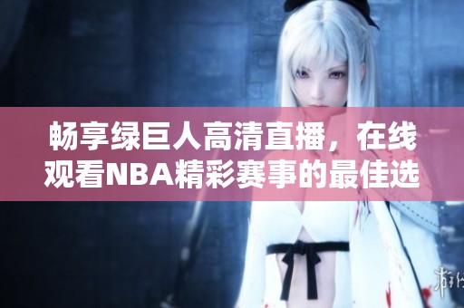 畅享绿巨人高清直播，在线观看NBA精彩赛事的最佳选择