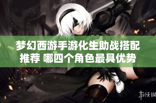 梦幻西游手游化生助战搭配推荐 哪四个角色最具优势