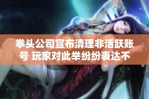 拳头公司宣布清理非活跃账号 玩家对此举纷纷表达不安与看法
