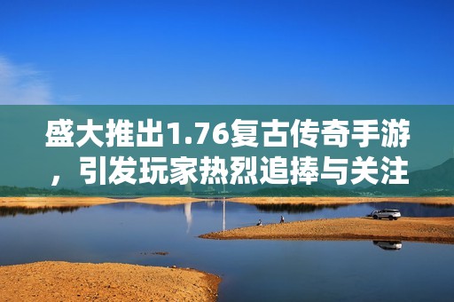 盛大推出1.76复古传奇手游，引发玩家热烈追捧与关注