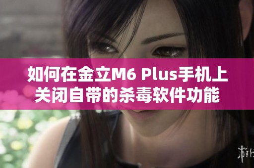 如何在金立M6 Plus手机上关闭自带的杀毒软件功能