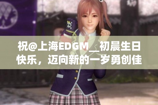 祝@上海EDGM__初晨生日快乐，迈向新的一岁勇创佳绩再创辉煌！