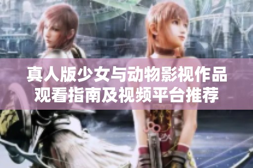 真人版少女与动物影视作品观看指南及视频平台推荐