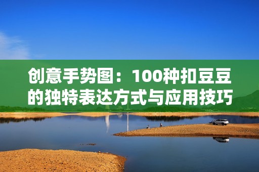 创意手势图：100种扣豆豆的独特表达方式与应用技巧