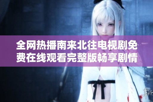全网热播南来北往电视剧免费在线观看完整版畅享剧情盛宴