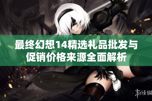 最终幻想14精选礼品批发与促销价格来源全面解析