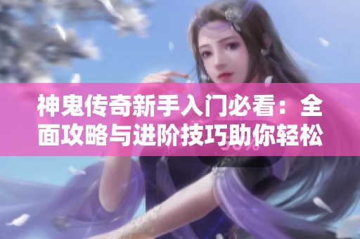 神鬼传奇新手入门必看：全面攻略与进阶技巧助你轻松提升实力