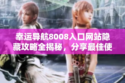 幸运导航8008入口网站隐藏攻略全揭秘，分享最佳使用体验