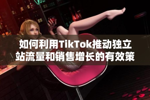 如何利用TikTok推动独立站流量和销售增长的有效策略