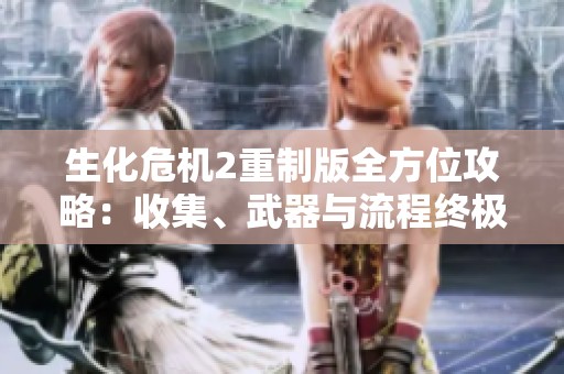 生化危机2重制版全方位攻略：收集、武器与流程终极秘籍解析