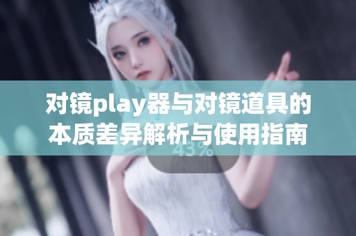 对镜play器与对镜道具的本质差异解析与使用指南