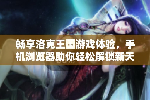 畅享洛克王国游戏体验，手机浏览器助你轻松解锁新天地