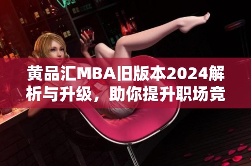 黄品汇MBA旧版本2024解析与升级，助你提升职场竞争力