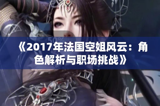 《2017年法国空姐风云：角色解析与职场挑战》