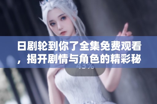 日剧轮到你了全集免费观看，揭开剧情与角色的精彩秘密