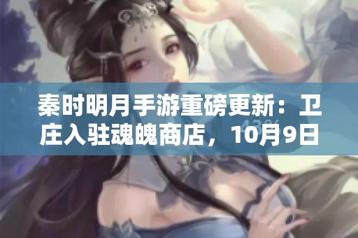 秦时明月手游重磅更新：卫庄入驻魂魄商店，10月9日活动热潮来袭