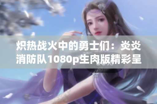 炽热战火中的勇士们：炎炎消防队1080p生肉版精彩呈现